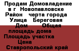 Продам Домовладение в г. Новопавловске › Район ­ черта города › Улица ­ Береговая › Дом ­ 6 › Общая площадь дома ­ 110 › Площадь участка ­ 1 200 › Цена ­ 2 500 000 - Ставропольский край, Кировский р-н, Новопавловск г. Недвижимость » Дома, коттеджи, дачи продажа   